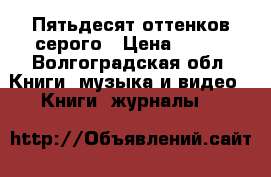 Пятьдесят оттенков серого › Цена ­ 300 - Волгоградская обл. Книги, музыка и видео » Книги, журналы   